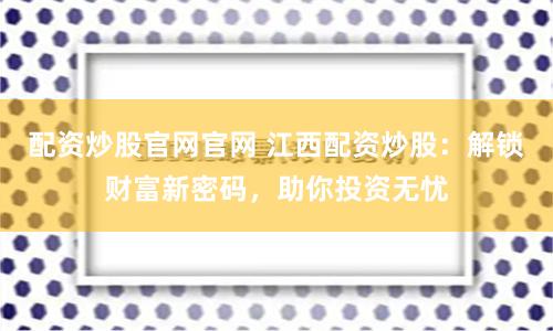 配资炒股官网官网 江西配资炒股：解锁财富新密码，助你投资无忧