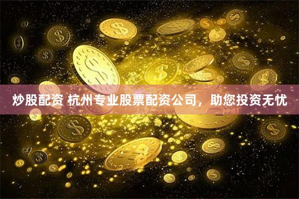 炒股配资 杭州专业股票配资公司，助您投资无忧