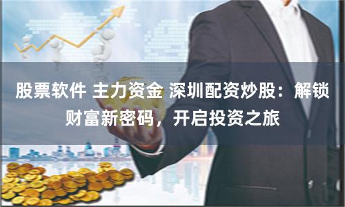 股票软件 主力资金 深圳配资炒股：解锁财富新密码，开启投资之旅