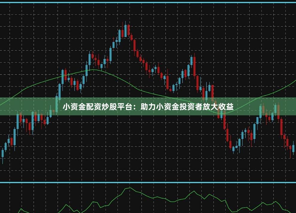 小资金配资炒股平台：助力小资金投资者放大收益