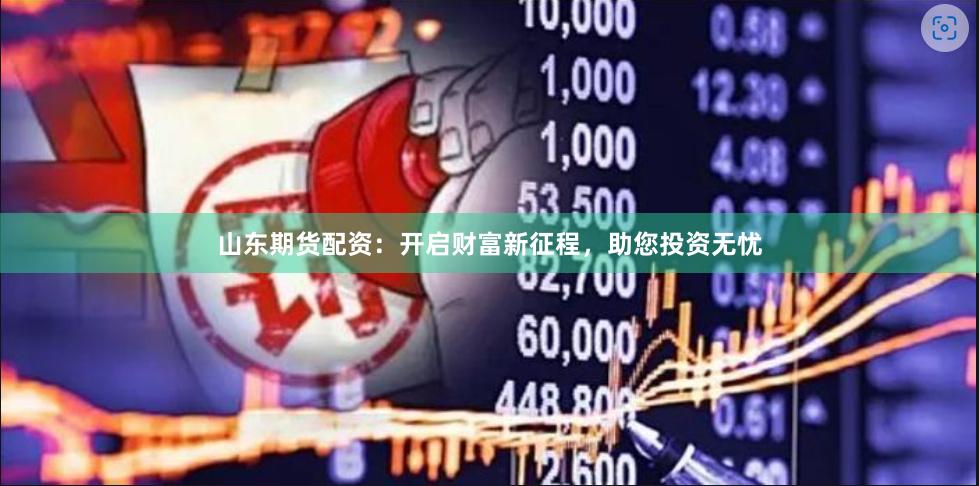 山东期货配资：开启财富新征程，助您投资无忧