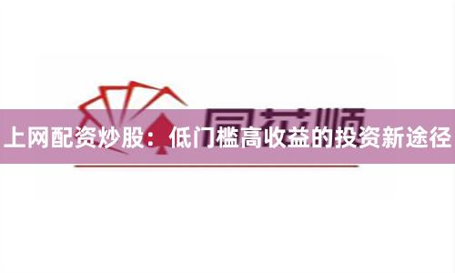 上网配资炒股：低门槛高收益的投资新途径