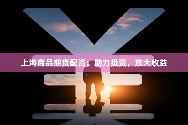 上海商品期货配资：助力投资，放大收益
