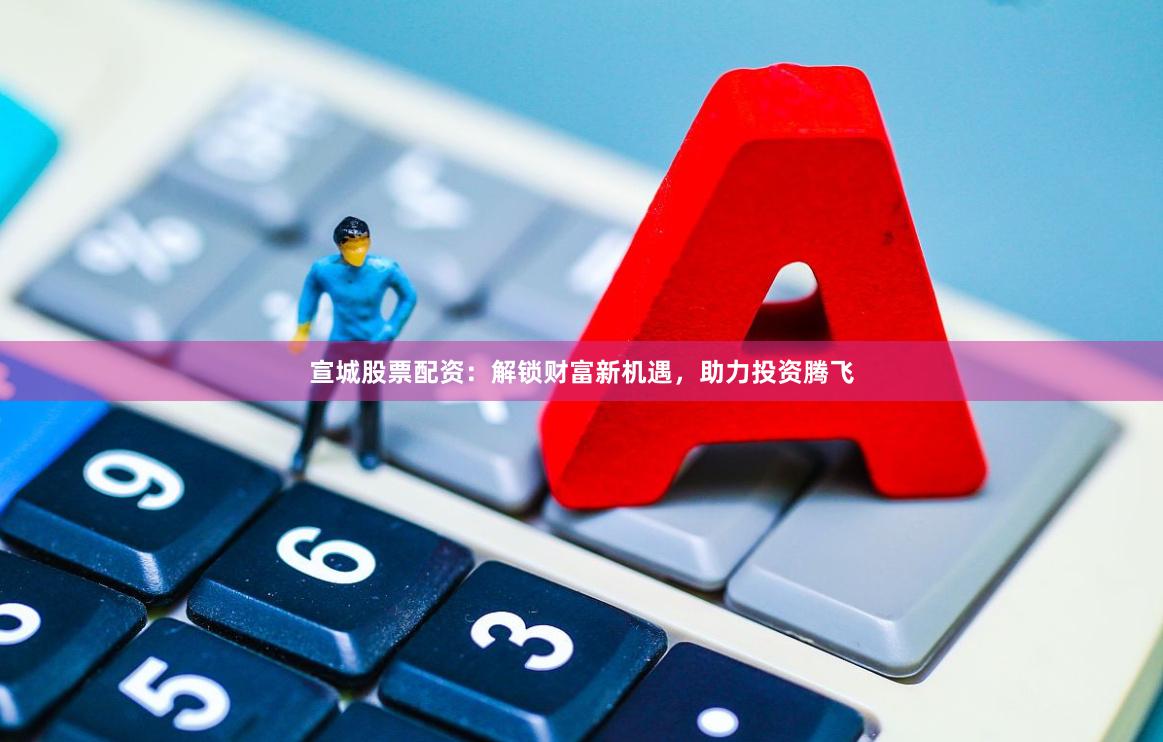 宣城股票配资：解锁财富新机遇，助力投资腾飞