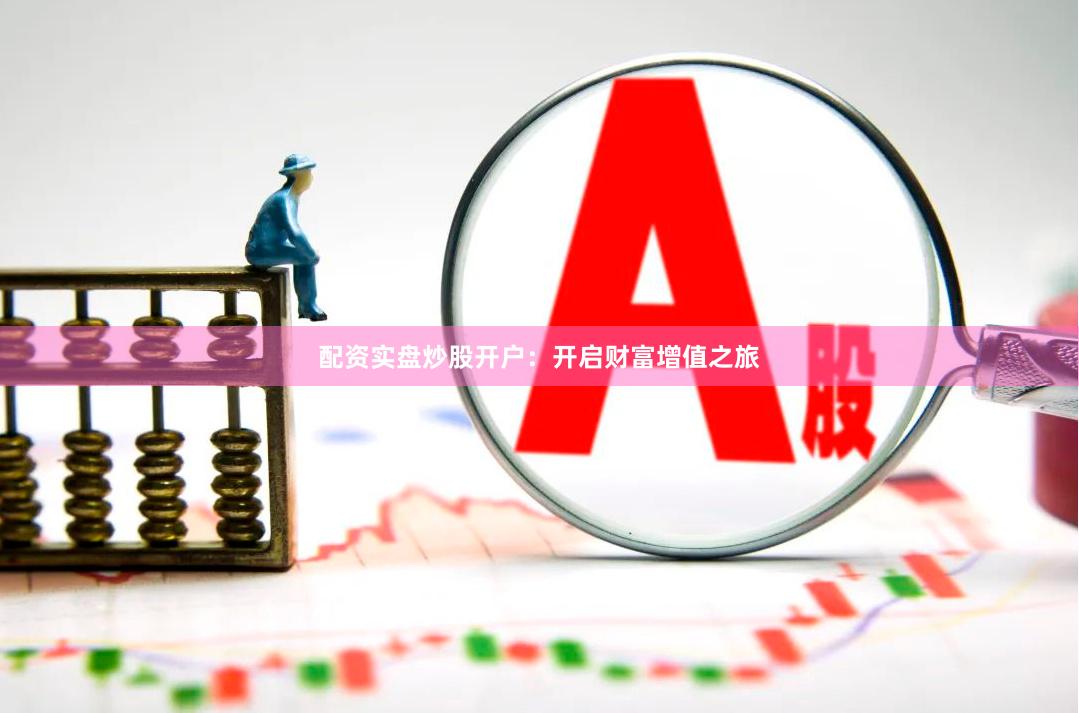 配资实盘炒股开户：开启财富增值之旅