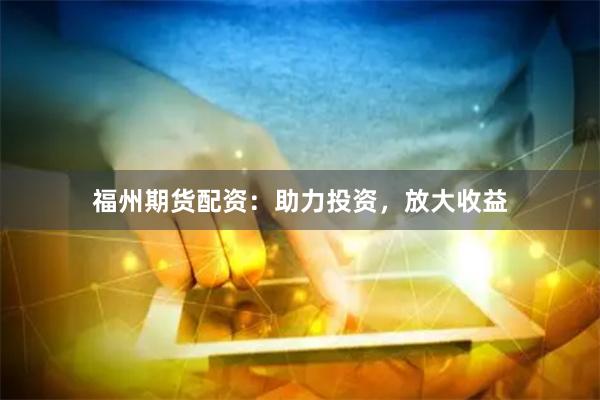 福州期货配资：助力投资，放大收益
