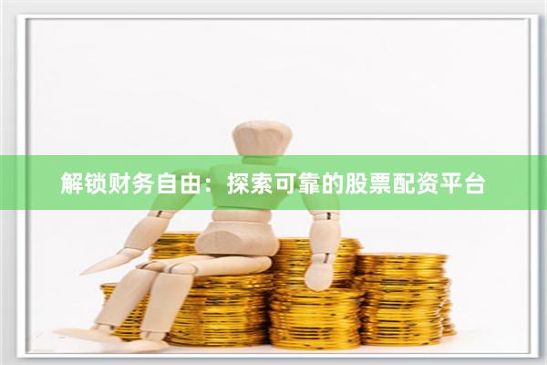 解锁财务自由：探索可靠的股票配资平台