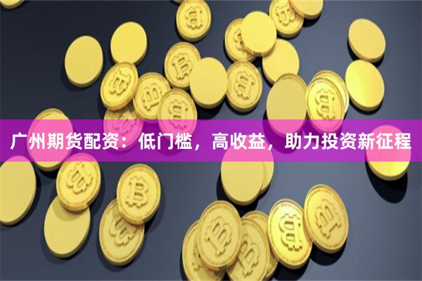 广州期货配资：低门槛，高收益，助力投资新征程