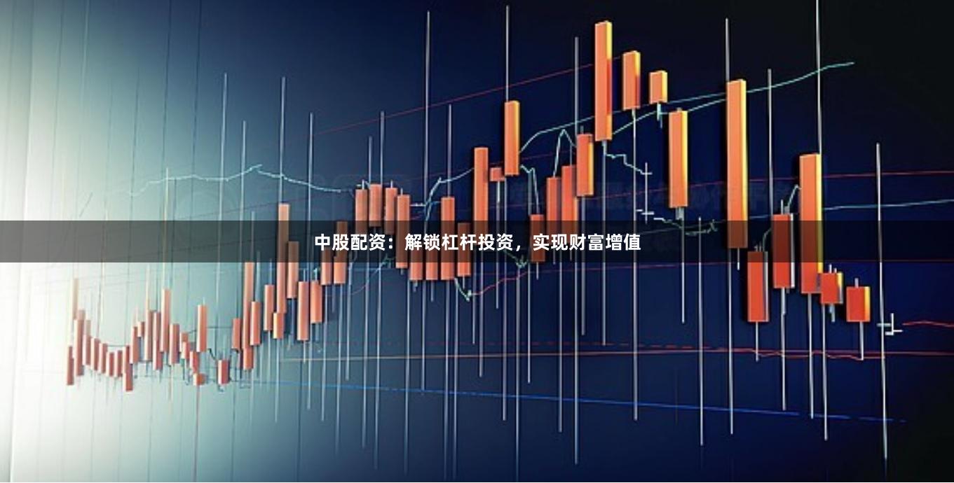 中股配资：解锁杠杆投资，实现财富增值
