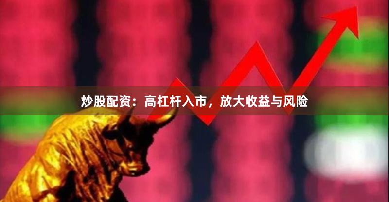 炒股配资：高杠杆入市，放大收益与风险