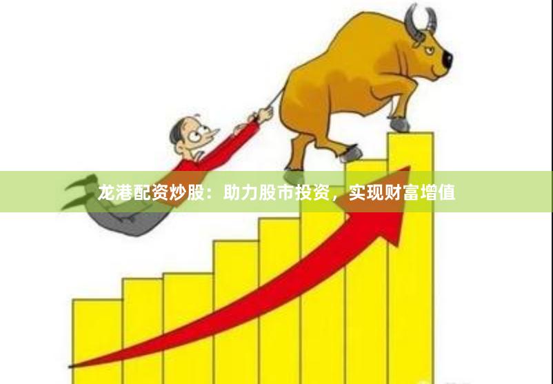 龙港配资炒股：助力股市投资，实现财富增值