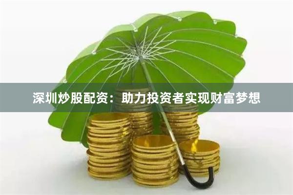 深圳炒股配资：助力投资者实现财富梦想