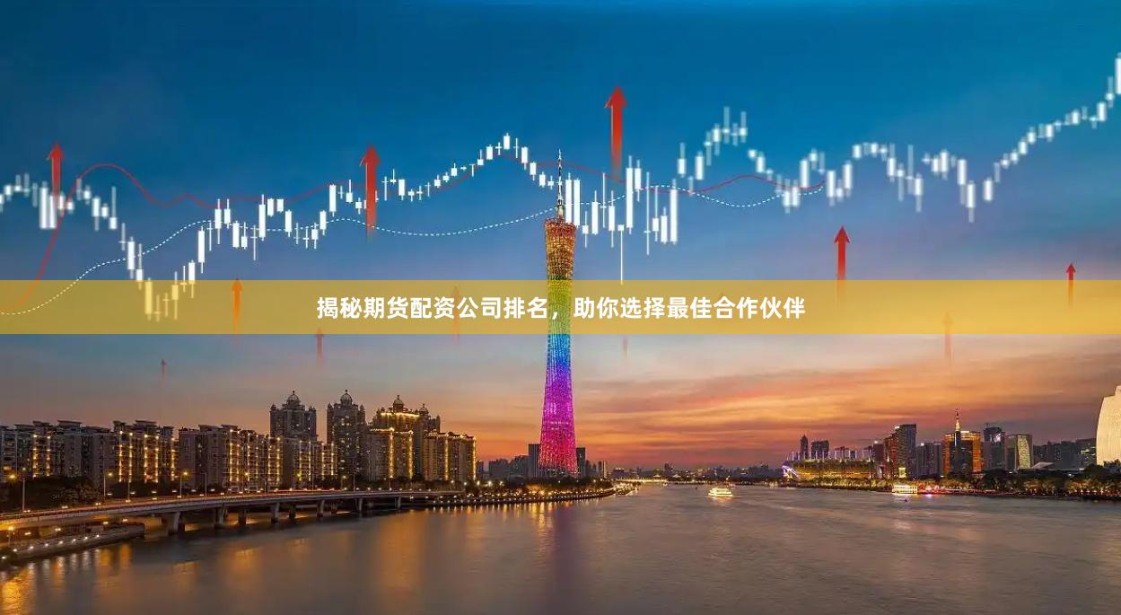 揭秘期货配资公司排名，助你选择最佳合作伙伴