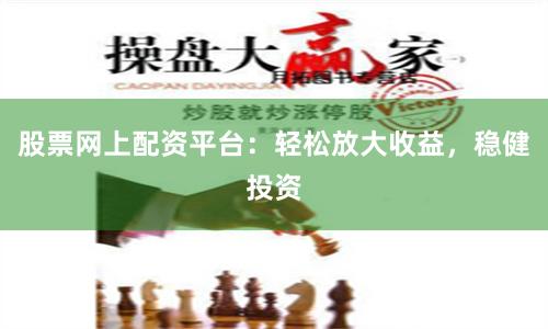 股票网上配资平台：轻松放大收益，稳健投资