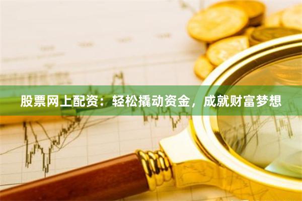 股票网上配资：轻松撬动资金，成就财富梦想