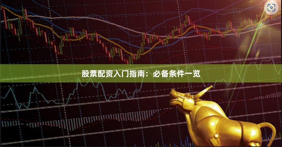 股票配资入门指南：必备条件一览