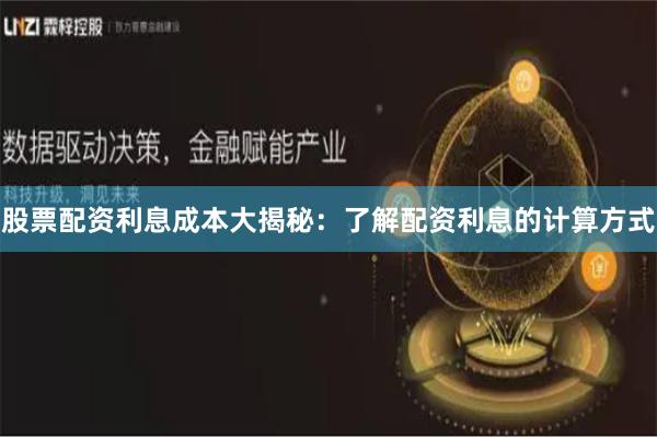股票配资利息成本大揭秘：了解配资利息的计算方式