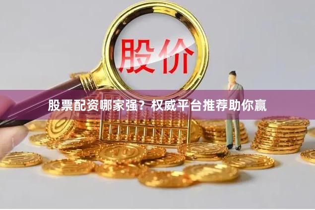 股票配资哪家强？权威平台推荐助你赢