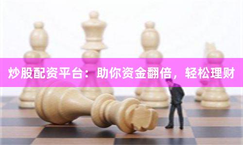 炒股配资平台：助你资金翻倍，轻松理财