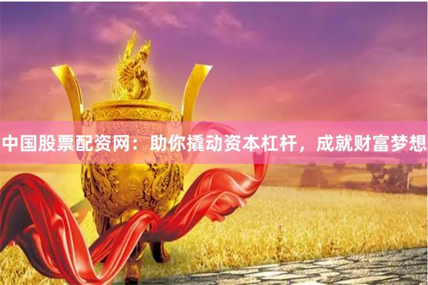 中国股票配资网：助你撬动资本杠杆，成就财富梦想