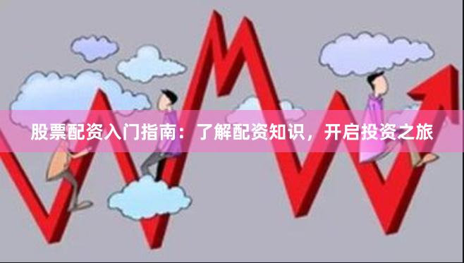 股票配资入门指南：了解配资知识，开启投资之旅