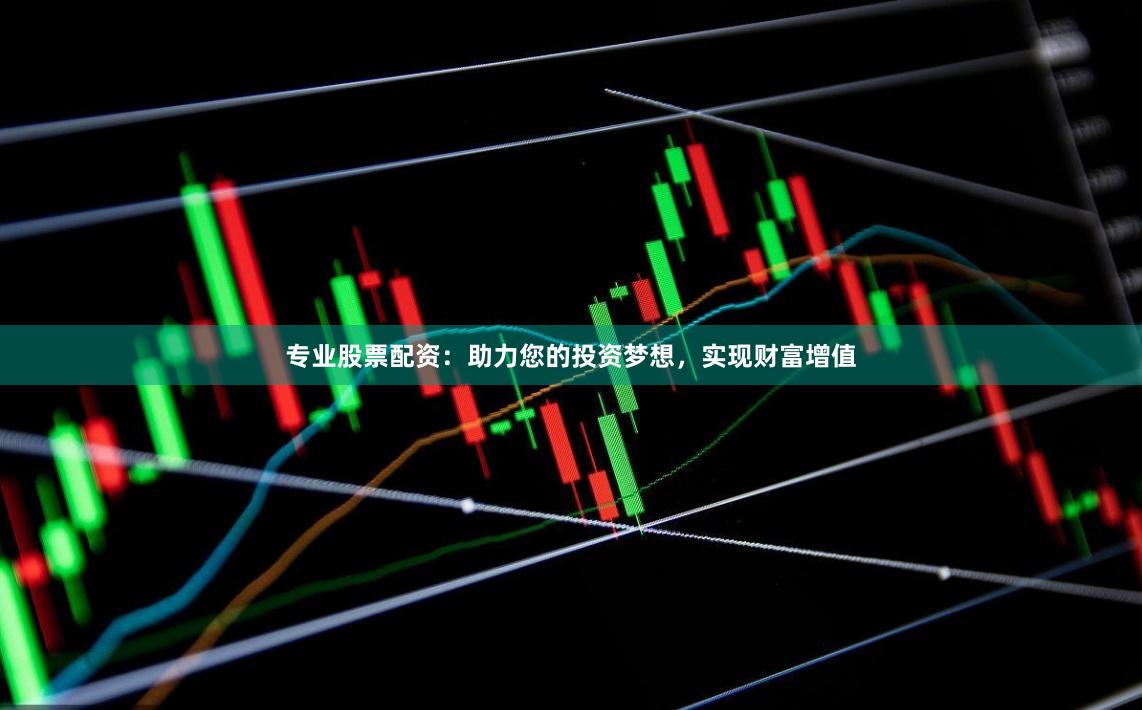 专业股票配资：助力您的投资梦想，实现财富增值