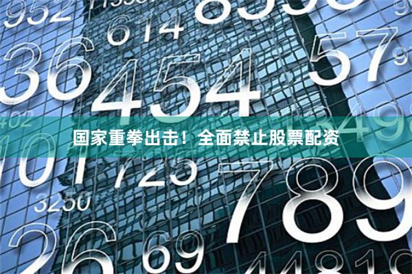 国家重拳出击！全面禁止股票配资