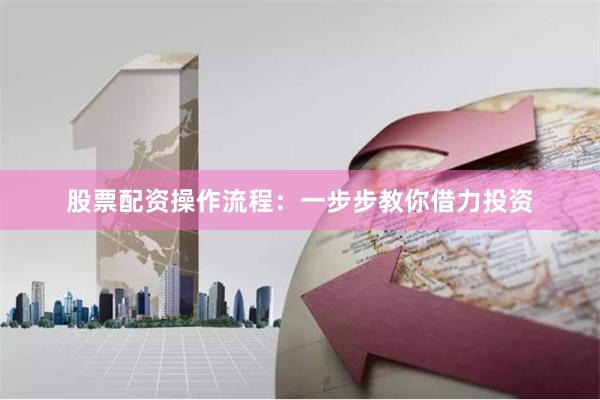 股票配资操作流程：一步步教你借力投资