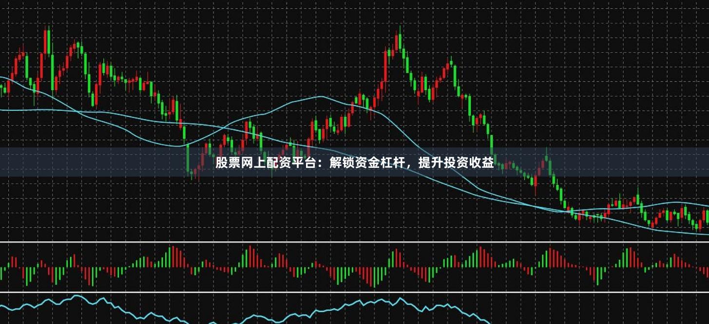 股票网上配资平台：解锁资金杠杆，提升投资收益