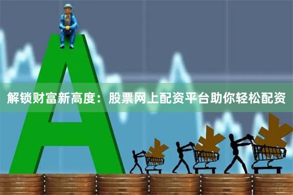 解锁财富新高度：股票网上配资平台助你轻松配资