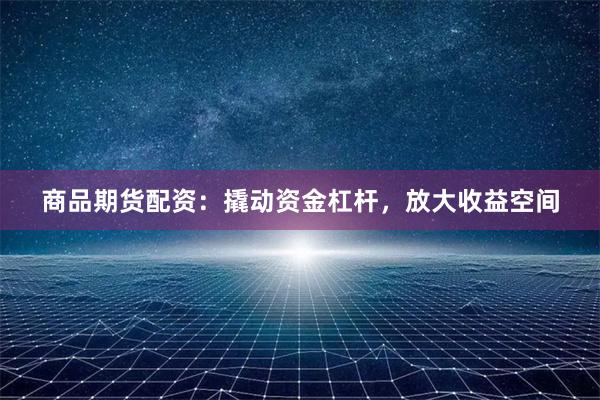 商品期货配资：撬动资金杠杆，放大收益空间