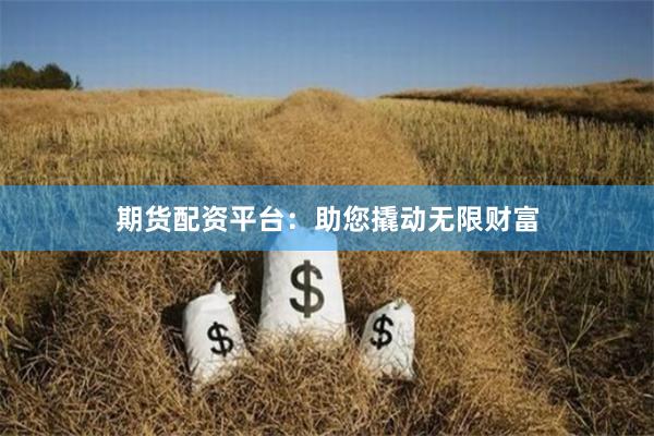 期货配资平台：助您撬动无限财富