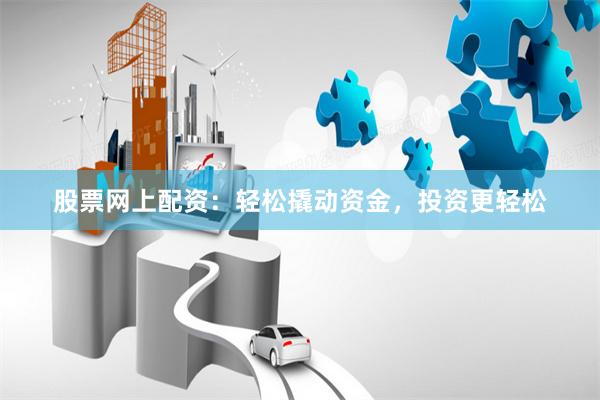股票网上配资：轻松撬动资金，投资更轻松