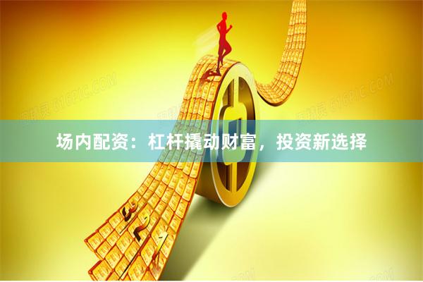 场内配资：杠杆撬动财富，投资新选择
