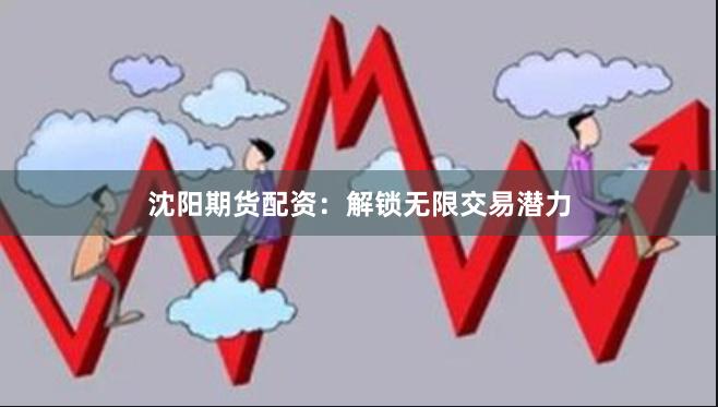 沈阳期货配资：解锁无限交易潜力