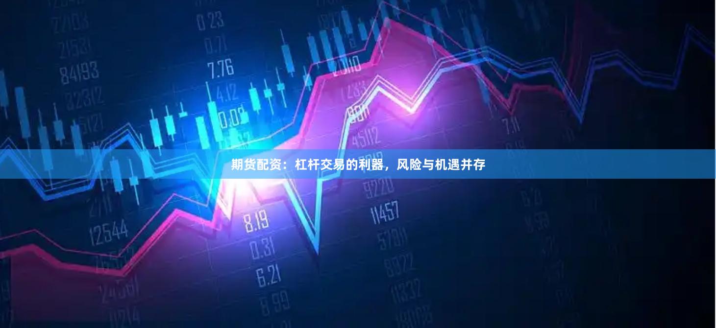 期货配资：杠杆交易的利器，风险与机遇并存