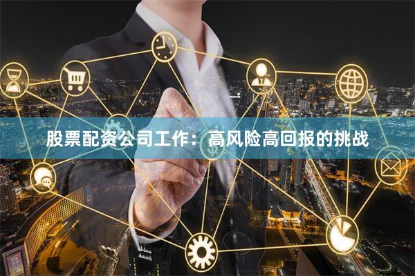 股票配资公司工作：高风险高回报的挑战