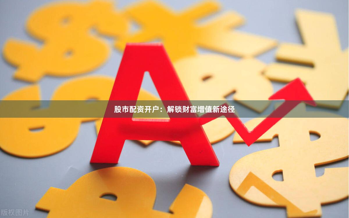 股市配资开户：解锁财富增值新途径