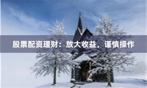 股票配资理财:放大收益,谨慎操作
