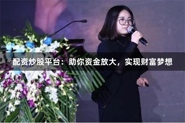 配资炒股平台：助你资金放大，实现财富梦想