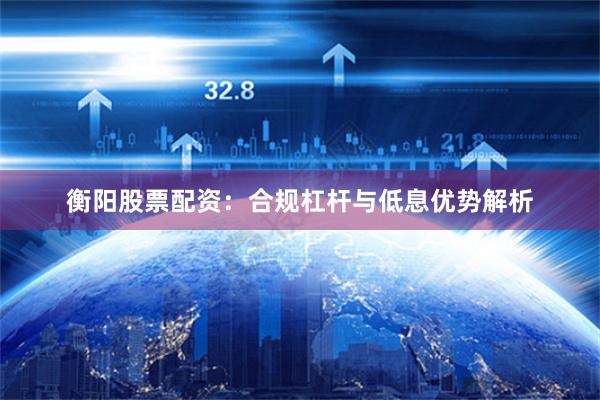衡阳股票配资:合规杠杆与低息优势解析