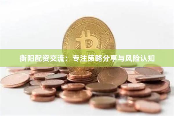 衡阳配资交流：专注策略分享与风险认知