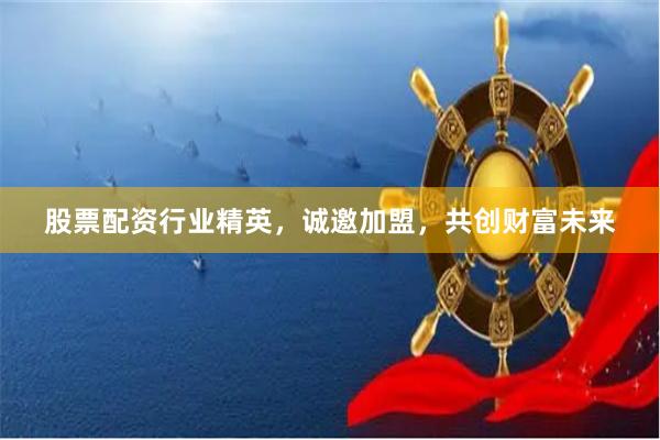 股票配资行业精英，诚邀加盟，共创财富未来