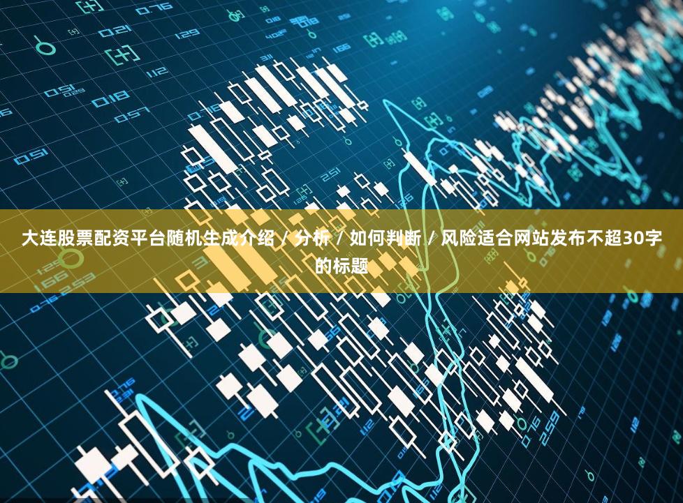 大连股票配资平台随机生成介绍 / 分析 / 如何判断 / 风险适合网站发布不超30字的标题
