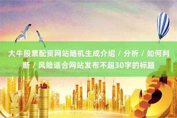 大牛股票配资网站随机生成介绍 / 分析 / 如何判断 / 风险适合网站发布不超30字的标题
