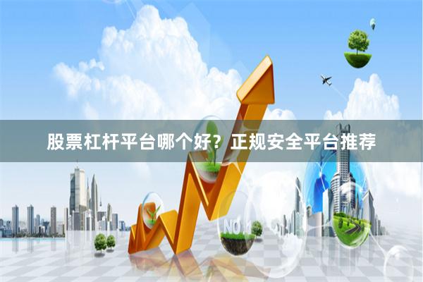股票杠杆平台哪个好？正规安全平台推荐