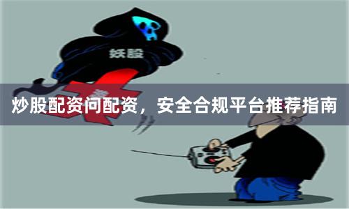 炒股配资问配资，安全合规平台推荐指南
