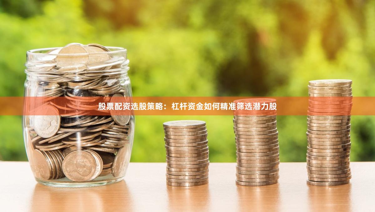 股票配资选股策略：杠杆资金如何精准筛选潜力股