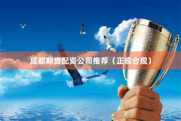 成都期货配资公司推荐（正规合规）