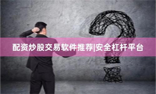 配资炒股交易软件推荐|安全杠杆平台